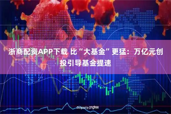 浙商配资APP下载 比“大基金”更猛：万亿元创投引导基金提速