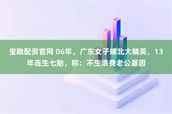 宝融配资官网 06年，广东女子嫁北大精英，13年连生七胎，称：不生浪费老公基因