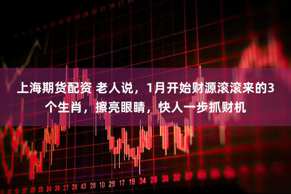 上海期货配资 老人说，1月开始财源滚滚来的3个生肖，擦亮眼睛，快人一步抓财机