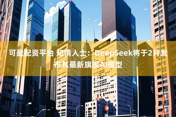 可盈配资平台 知情人士：DeepSeek将于2月发布其最新旗舰AI模型