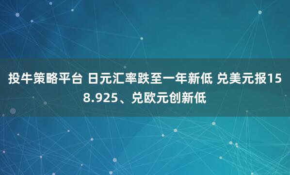 投牛策略平台 日元汇率跌至一年新低 兑美元报158.925、兑欧元创新低
