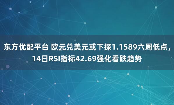 东方优配平台 欧元兑美元或下探1.1589六周低点，14日RSI指标42.69强化看跌趋势