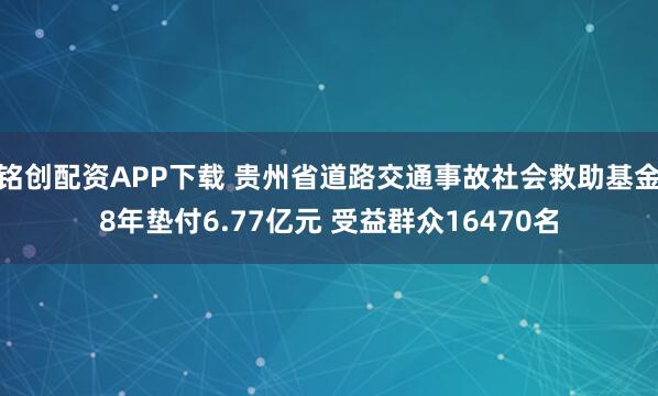 铭创配资APP下载 贵州省道路交通事故社会救助基金8年垫付6.77亿元 受益群众16470名