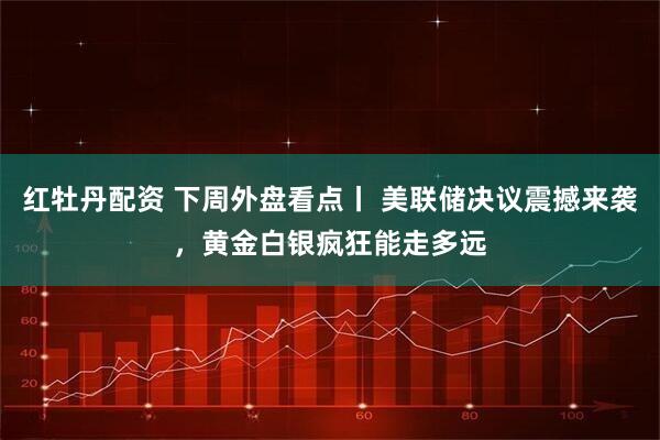 红牡丹配资 下周外盘看点丨 美联储决议震撼来袭，黄金白银疯狂能走多远
