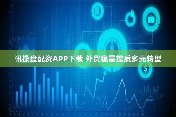 讯操盘配资APP下载 外贸稳量提质多元转型