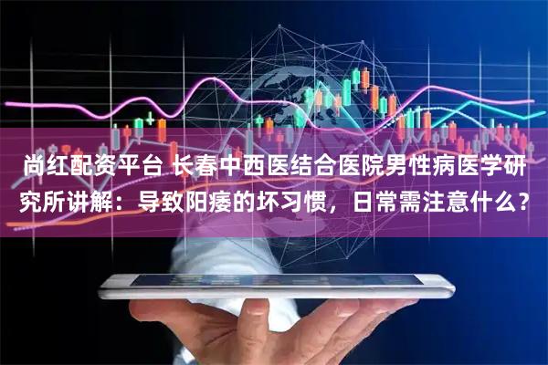 尚红配资平台 长春中西医结合医院男性病医学研究所讲解：导致阳痿的坏习惯，日常需注意什么？