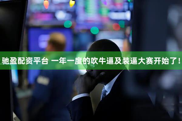 驰盈配资平台 一年一度的吹牛逼及装逼大赛开始了！