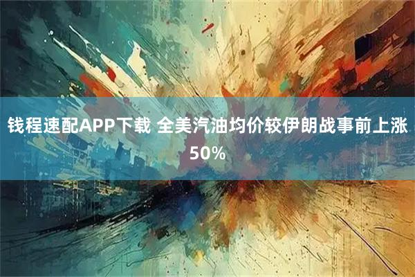 钱程速配APP下载 全美汽油均价较伊朗战事前上涨50%