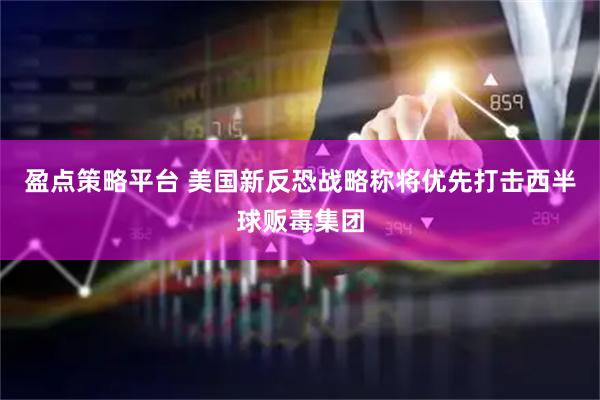 盈点策略平台 美国新反恐战略称将优先打击西半球贩毒集团