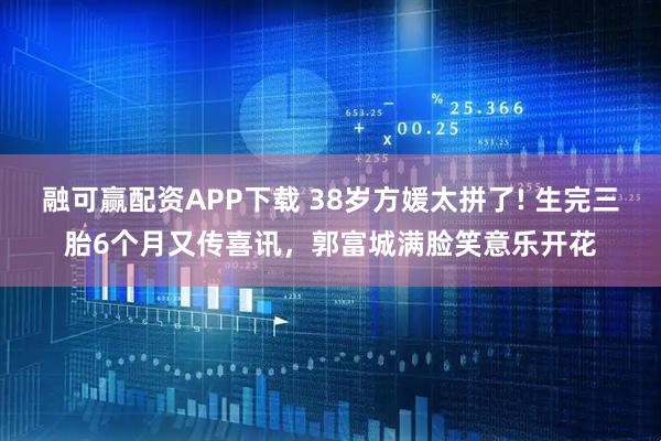 融可赢配资APP下载 38岁方媛太拼了! 生完三胎6个月又传喜讯，郭富城满脸笑意乐开花