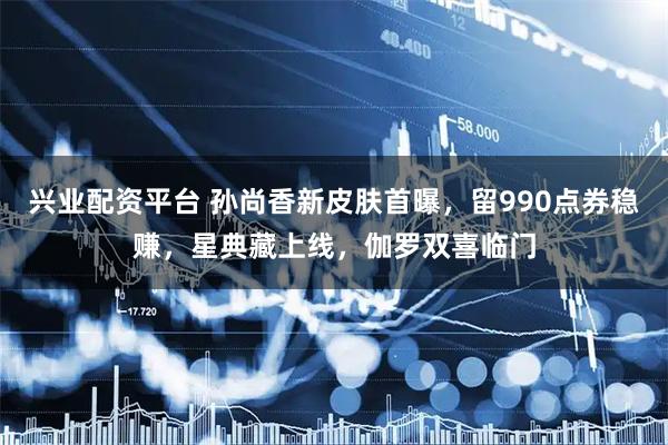 兴业配资平台 孙尚香新皮肤首曝，留990点券稳赚，星典藏上线，伽罗双喜临门