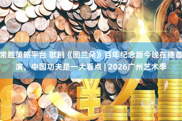 常胜策略平台 歌剧《图兰朵》百年纪念版今晚在穗首演，中国功夫是一大看点 | 2026广州艺术季