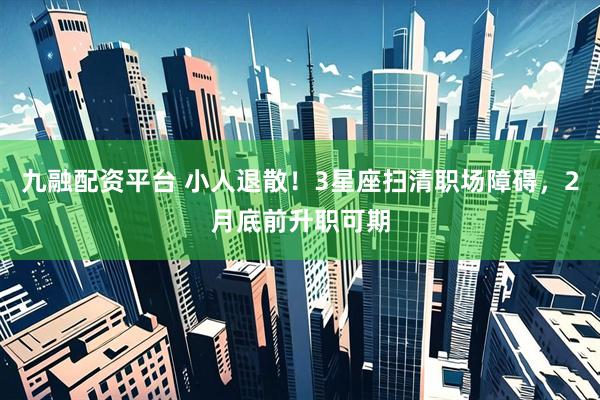 九融配资平台 小人退散！3星座扫清职场障碍，2月底前升职可期