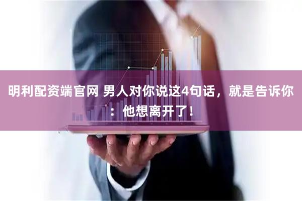 明利配资端官网 男人对你说这4句话，就是告诉你：他想离开了！