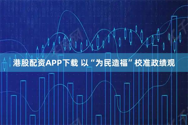 港股配资APP下载 以“为民造福”校准政绩观