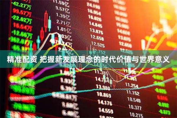 精准配资 把握新发展理念的时代价值与世界意义